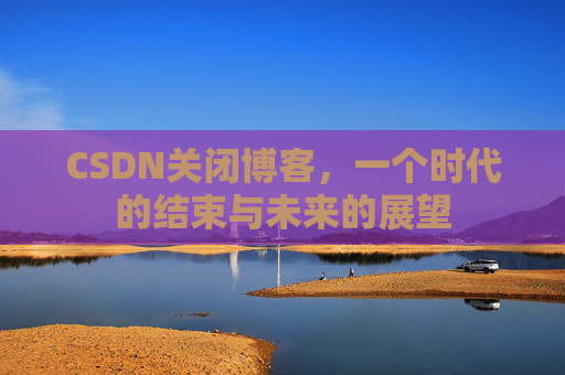 CSDN关闭博客，一个时代的结束与未来的展望
